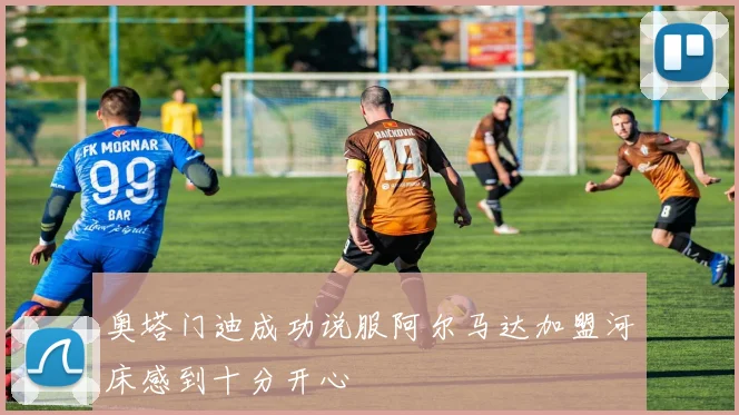 奥塔门迪成功说服阿尔马达加盟河床感到十分开心
