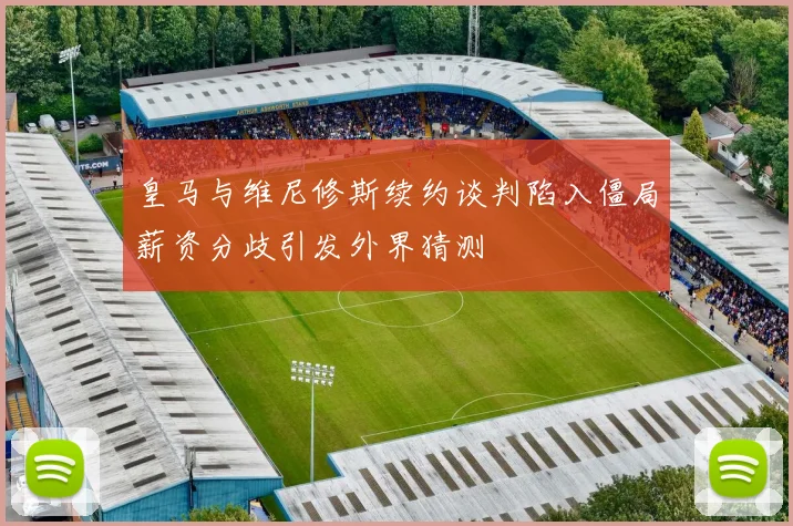皇马与维尼修斯续约谈判陷入僵局薪资分歧引发外界猜测