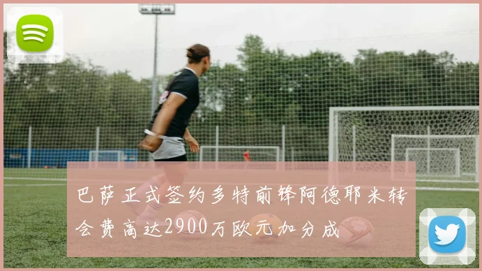 巴萨正式签约多特前锋阿德耶米转会费高达2900万欧元加分成