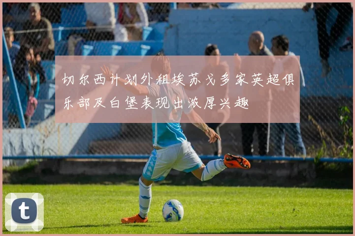 切尔西计划外租埃苏戈多家英超俱乐部及白堡表现出浓厚兴趣
