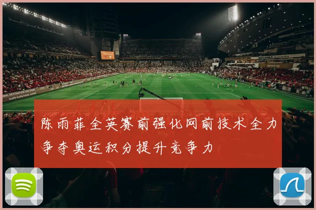 陈雨菲全英赛前强化网前技术全力争夺奥运积分提升竞争力