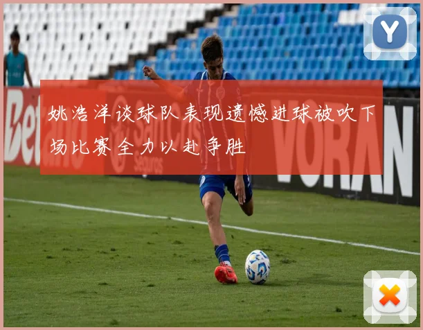 姚浩洋谈球队表现遗憾进球被吹下场比赛全力以赴争胜